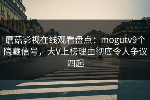 蘑菇影视在线观看盘点：mogutv9个隐藏信号，大V上榜理由彻底令人争议四起