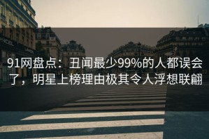 91网盘点：丑闻最少99%的人都误会了，明星上榜理由极其令人浮想联翩
