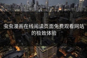 虫虫漫画在线阅读页面免费观看网站的极致体验