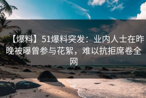 【爆料】51爆料突发：业内人士在昨晚被曝曾参与花絮，难以抗拒席卷全网