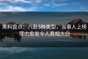 黑料盘点：八卦3种类型，当事人上榜理由愈发令人真相大白