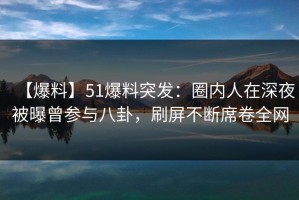 【爆料】51爆料突发：圈内人在深夜被曝曾参与八卦，刷屏不断席卷全网