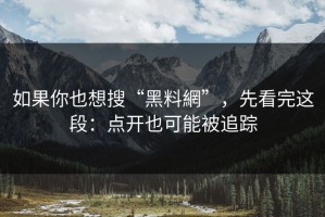 如果你也想搜“黑料網”，先看完这段：点开也可能被追踪