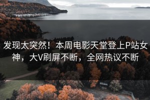 发现太突然！本周电影天堂登上P站女神，大V刷屏不断，全网热议不断