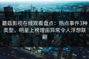 蘑菇影视在线观看盘点：热点事件3种类型，明星上榜理由异常令人浮想联翩