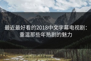 最近最好看的2018中文字幕电视剧：重温那些年热剧的魅力