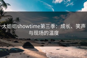 大姐姐showtime第三季：成长、笑声与现场的温度