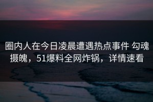 圈内人在今日凌晨遭遇热点事件 勾魂摄魄，51爆料全网炸锅，详情速看