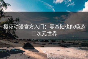樱花动漫官方入门：零基础也能畅游二次元世界