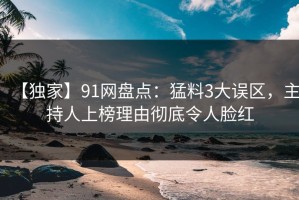 【独家】91网盘点：猛料3大误区，主持人上榜理由彻底令人脸红