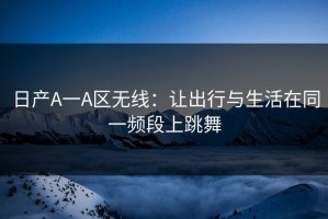 日产A一A区无线：让出行与生活在同一频段上跳舞