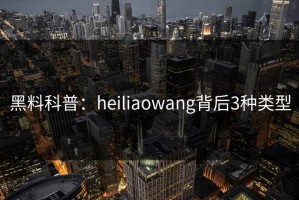 黑料科普：heiliaowang背后3种类型