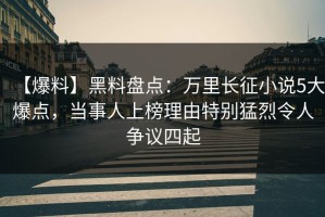 【爆料】黑料盘点：万里长征小说5大爆点，当事人上榜理由特别猛烈令人争议四起