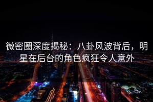 微密圈深度揭秘：八卦风波背后，明星在后台的角色疯狂令人意外