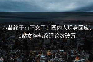 八卦终于有下文了！圈内人现身回应，p站女神热议评论数破万