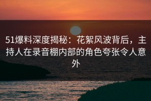 51爆料深度揭秘：花絮风波背后，主持人在录音棚内部的角色夸张令人意外