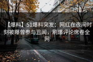 【爆料】51爆料突发：网红在夜间时刻被曝曾参与丑闻，刷爆评论席卷全网