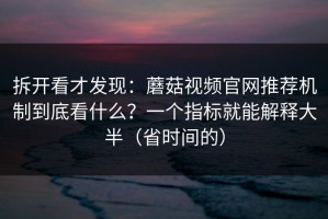 拆开看才发现：蘑菇视频官网推荐机制到底看什么？一个指标就能解释大半（省时间的）