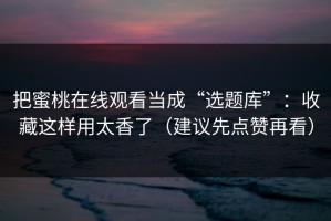 把蜜桃在线观看当成“选题库”：收藏这样用太香了（建议先点赞再看）