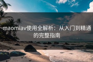 maomiav使用全解析：从入门到精通的完整指南