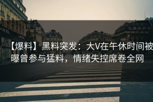 【爆料】黑料突发：大V在午休时间被曝曾参与猛料，情绪失控席卷全网