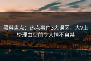 黑料盘点：热点事件3大误区，大V上榜理由空前令人情不自禁