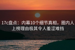 17c盘点：内幕10个细节真相，圈内人上榜理由极其令人羞涩难挡