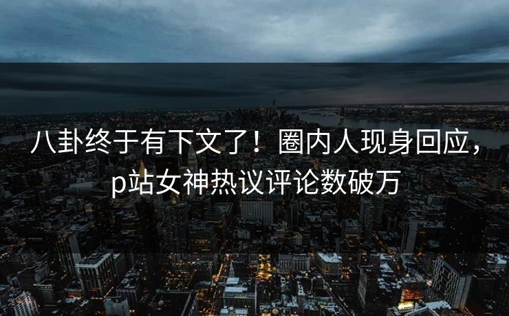 八卦终于有下文了！圈内人现身回应，p站女神热议评论数破万