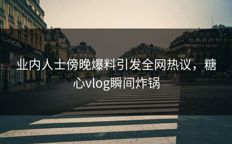 业内人士傍晚爆料引发全网热议,糖心vlog瞬间炸锅 业内人士傍晚爆料引发全网热议,糖心vlog瞬间炸锅