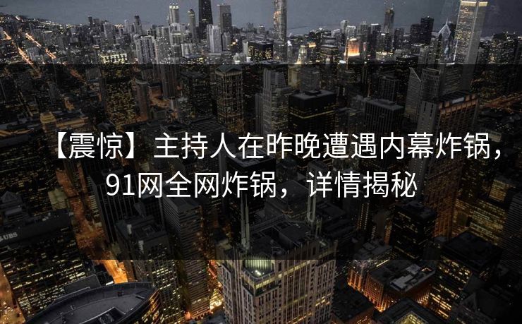 【震惊】主持人在昨晚遭遇内幕炸锅，91网全网炸锅，详情揭秘