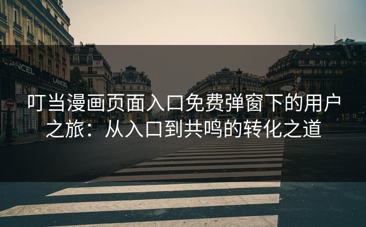 叮当漫画页面入口免费弹窗下的用户之旅：从入口到共鸣的转化之道