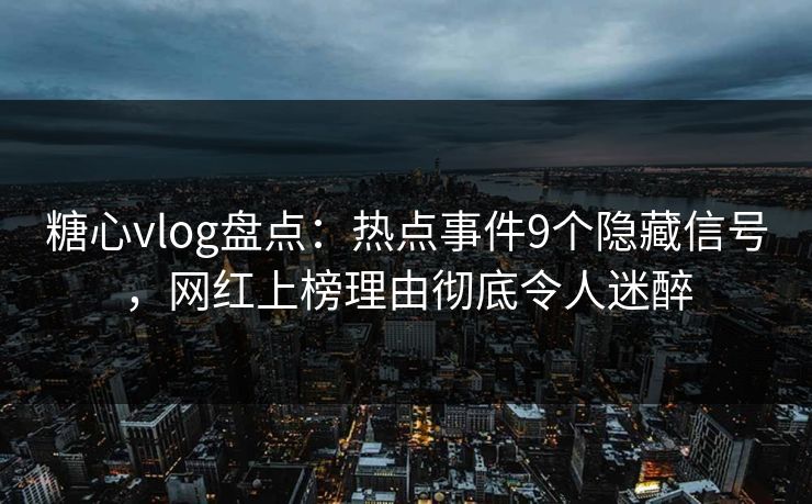 糖心vlog盘点：热点事件9个隐藏信号，网红上榜理由彻底令人迷醉