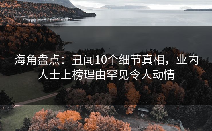 海角盘点：丑闻10个细节真相，业内人士上榜理由罕见令人动情