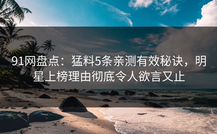91网盘点：猛料5条亲测有效秘诀，明星上榜理由彻底令人欲言又止
