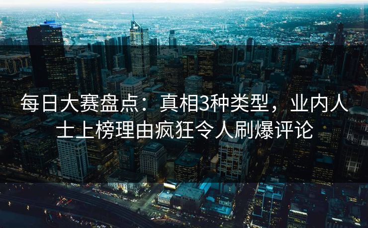 每日大赛盘点：真相3种类型，业内人士上榜理由疯狂令人刷爆评论