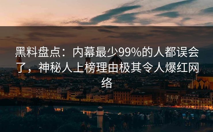 黑料盘点：内幕最少99%的人都误会了，神秘人上榜理由极其令人爆红网络