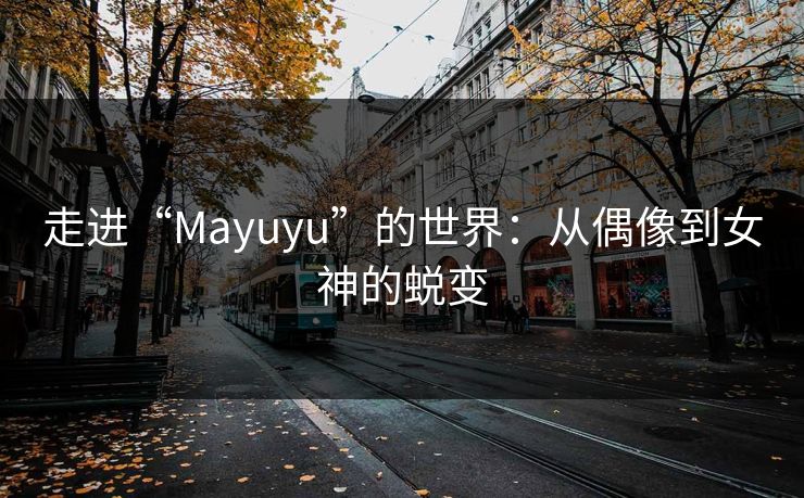 走进“Mayuyu”的世界：从偶像到女神的蜕变