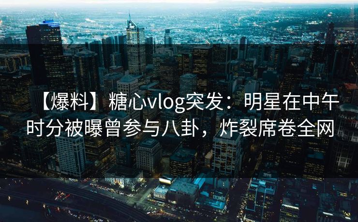 【爆料】糖心vlog突发:明星在中午时分被曝曾参与八卦,炸裂席卷全网 【爆料】糖心vlog突发:明星在中午时分被曝曾参与八卦,炸裂席卷全网