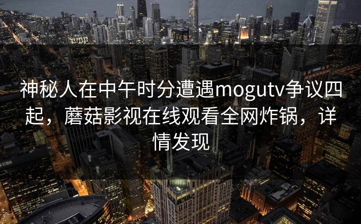 神秘人在中午时分遭遇mogutv争议四起，蘑菇影视在线观看全网炸锅，详情发现