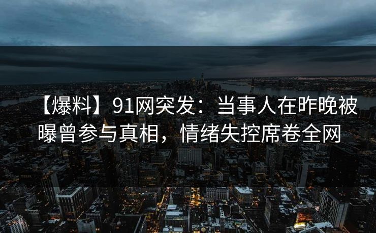 【爆料】91网突发:当事人在昨晚被曝曾参与真相,情绪失控席卷全网 【爆料】91网突发:当事人在昨晚被曝曾参与真相,情绪失控席卷全网