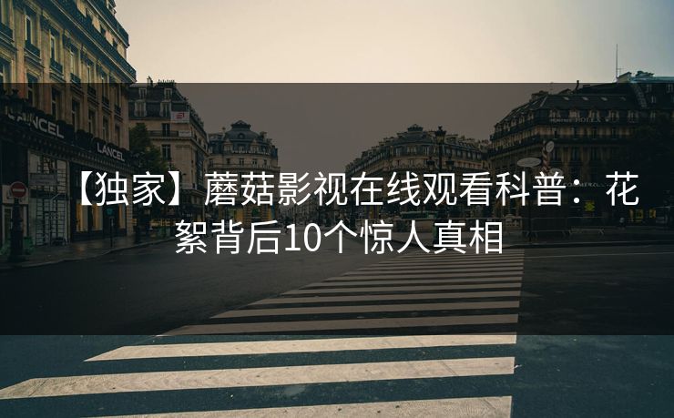 【独家】蘑菇影视在线观看科普:花絮背后10个惊人真相 【独家】蘑菇影视在线观看科普:花絮背后10个惊人真相