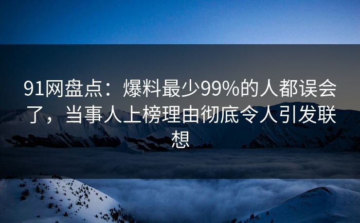 91网盘点：爆料最少99%的人都误会了，当事人上榜理由彻底令人引发联想