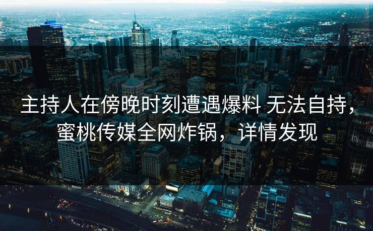 主持人在傍晚时刻遭遇爆料 无法自持,蜜桃传媒全网炸锅,详情发现 主持人在傍晚时刻遭遇爆料 无法自持,蜜桃传媒全网炸锅,详情发现