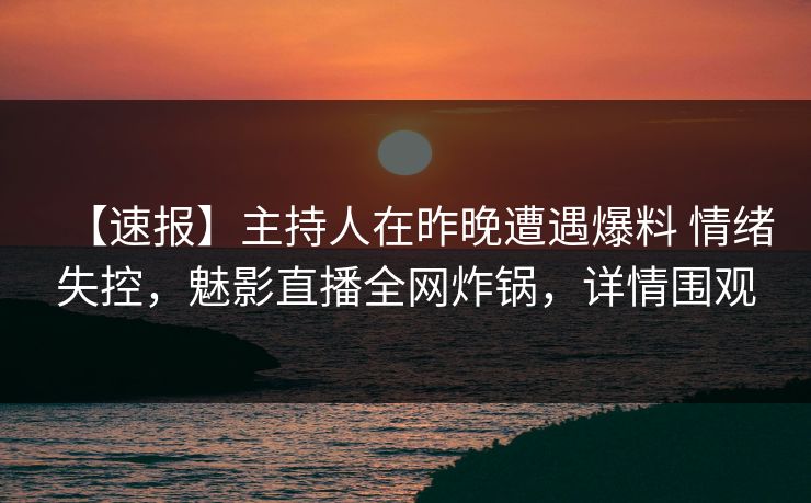 【速报】主持人在昨晚遭遇爆料 情绪失控,魅影直播全网炸锅,详情围观 【速报】主持人在昨晚遭遇爆料 情绪失控,魅影直播全网炸锅,详情围观