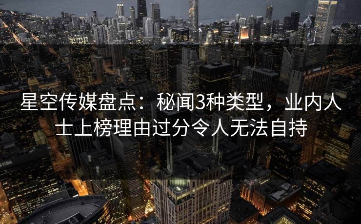 星空传媒盘点:秘闻3种类型,业内人士上榜理由过分令人无法自持 星空传媒盘点:秘闻3种类型,业内人士上榜理由过分令人无法自持