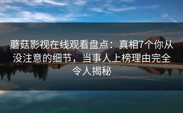 蘑菇影视在线观看盘点:真相7个你从没注意的细节,当事人上榜理由完全令人揭秘 蘑菇影视在线观看盘点:真相7个你从没注意的细节,当事人上榜理由完全令人揭秘