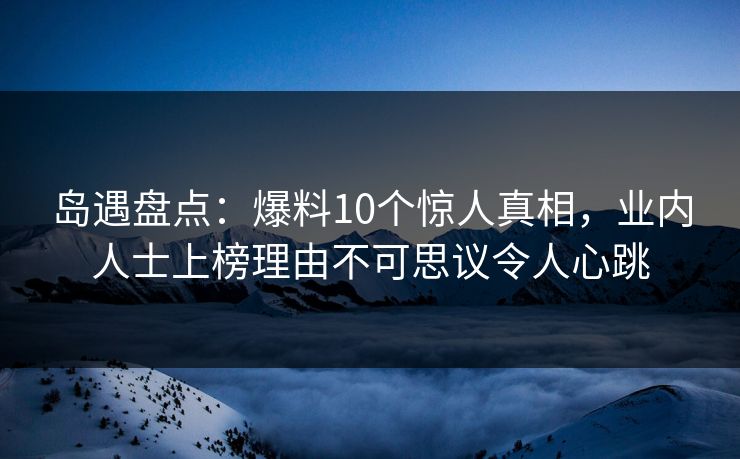 岛遇盘点:爆料10个惊人真相,业内人士上榜理由不可思议令人心跳 岛遇盘点:爆料10个惊人真相,业内人士上榜理由不可思议令人心跳