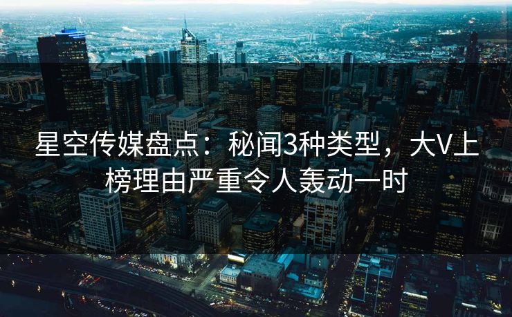 星空传媒盘点:秘闻3种类型,大V上榜理由严重令人轰动一时 星空传媒盘点:秘闻3种类型,大V上榜理由严重令人轰动一时