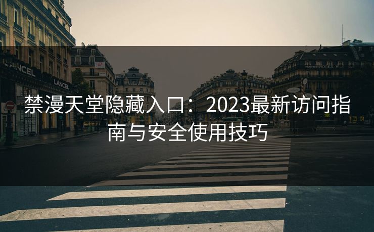 禁漫天堂隐藏入口:2023最新访问指南与安全使用技巧 禁漫天堂隐藏入口:2023最新访问指南与安全使用技巧