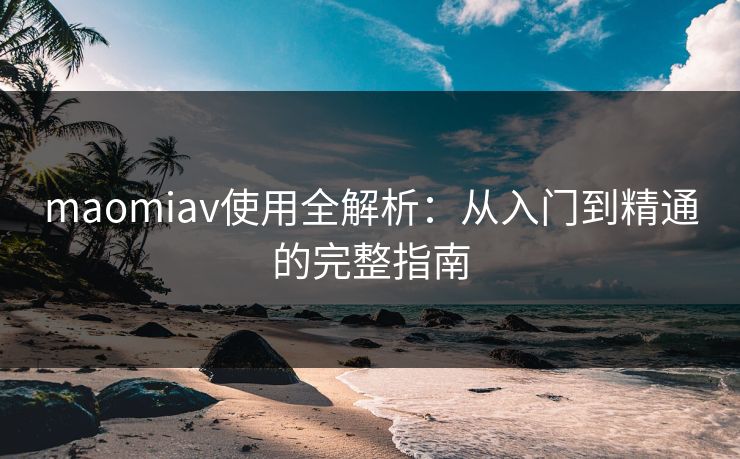 maomiav使用全解析:从入门到精通的完整指南 maomiav使用全解析:从入门到精通的完整指南